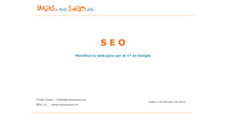 S E O
Planifica tu web para ser el 1º en Google
Chelo López . chelo@masqueseo.es
M3d, s.l. . www.masqueseo.es
Taller 2 de Octubre de 2013
 