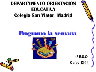 DEPARTAMENTO ORIENTACIÓN
EDUCATIVA
Colegio San Viator. Madrid

P
rogramo la semana

1º E.S.O.
Curso 13-14

 
