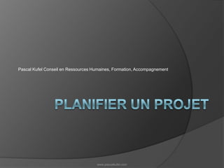 Planifier un projet Pascal Kufel Conseil en Ressources Humaines, Formation, Accompagnement www.pascalkufel.com 
