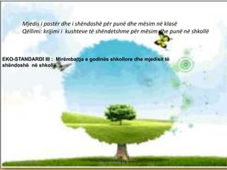 EKO-STANDARDI III : Mirëmbajtja e godinës shkollore dhe mjedisit të
shëndoshë në shkollë
Mjedis i pastër dhe i shëndoshë për punë dhe mësim në klasë
Qëllimi: krijimi i kushteve të shëndetshme për mësim dhe punë në shkollë
1 September 2015 Eko- standarde kl. V 7
 