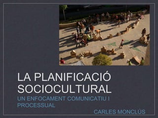 LA PLANIFICACIÓ 
SOCIOCULTURAL 
UN ENFOCAMENT COMUNICATIU I 
PROCESSUAL 
CARLES MONCLÚS 
 