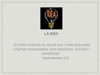 LA IDEA 
“El millor projecte és aquell que conté propostes 
originals expressades amb senzillesa, precisió i 
sensibilitat.” 
García Martínez, C.E. 
 