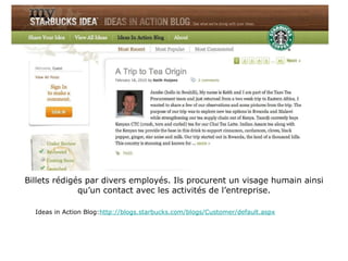 Billets rédigés par divers employés. Ils procurent un visage humain ainsi qu’un contact avec les activités de l’entreprise. Ideas in Action Blog: http://blogs.starbucks.com/blogs/Customer/default.aspx 