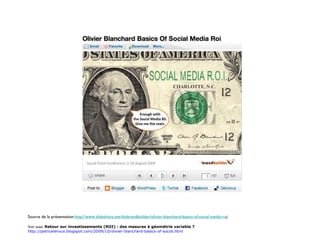 Source de la présentation : http://www.slideshare.net/thebrandbuilder/olivier-blanchard-basics-of-social-media-ro i Voir aussi:  Retour sur investissements (ROI) : des mesures à géométrie variable ?  http://patriceleroux.blogspot.com/2009/10/olivier-blanchard-basics-of-social.html 