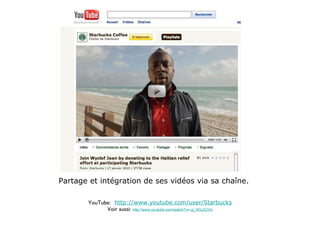 Partage et intégration de ses vidéos via sa chaîne. YouTube:   http://www.youtube.com/user/Starbucks Voir aussi:  http://www.youtube.com/watch?v=-zj_NGJZyVU 