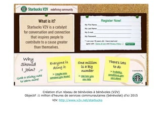 Création d’un réseau de bénévoles à bénévoles (V2V) Objectif :1 million d’heures de services communautaires (bénévolat) d’ici 2015 V2V:   http://www.v2v.net/starbucks 