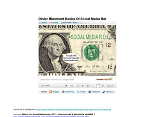 Source de la présentatio n :http://www.slideshare.net/thebrandbuilder/olivier-blanchard-basics-of-social-media-r o i Voir aussi:  Retour sur investissements (ROI) : des mesures à géométrie variable ?  http://patriceleroux.blogspot.com/2009/10/olivier-blanchard-basics-of-social.html 