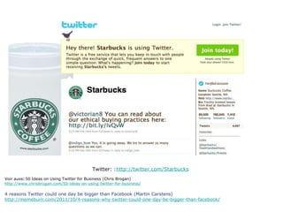 Twitter: : http://twitter.com/Starbucks Voir aussi:50 Ideas on Using Twitter for Business (Chris Brogan) http://www.chrisbrogan.com/50-ideas-on-using-twitter-for-business/ 4 reasons Twitter could one day be bigger than Facebook (Martin Carstens) http://memeburn.com/2011/10/4-reasons-why-twitter-could-one-day-be-bigger-than-facebook/ 