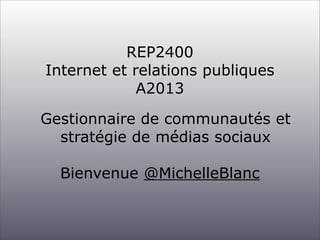 REP2400
Internet et relations publiques
A2013
Gestionnaire de communautés et
stratégie de médias sociaux
Bienvenue @MichelleBlanc

 
