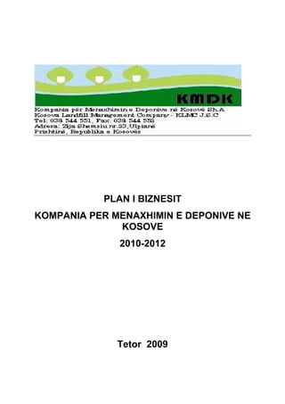 PLAN I BIZNESIT
KOMPANIA PER MENAXHIMIN E DEPONIVE NE
              KOSOVE
              2010-2012




              Tetor 2009
 