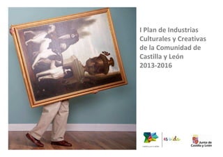 Pág. 1 
I Plan de Industrias 
Culturales y Creativas 
de la Comunidad de 
Castilla y León 
2013-2016 
 