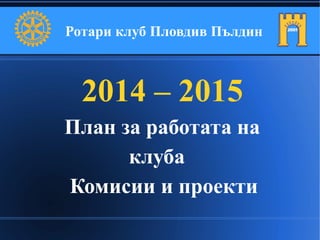 Ротари клуб Пловдив Пълдин
2014 – 2015
План за работата на
клуба
Комисии и проекти
 