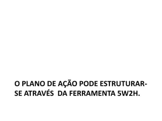 O PLANO DE AÇÃO PODE ESTRUTURAR-
SE ATRAVÉS DA FERRAMENTA 5W2H.
 