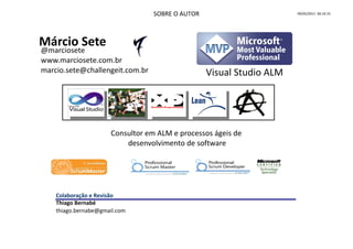 SOBRE O AUTOR                       09/05/2011 06:10:15




Márcio Sete
@marciosete
www.marciosete.com.br
marcio.sete@challengeit.com.br                    Visual Studio ALM




                      Consultor em ALM e processos ágeis de
                          desenvolvimento de software




    Colaboração e Revisão
    Thiago Bernabé
    thiago.bernabe@gmail.com
 