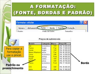 A FORMATAÇÃO: (FONTE, BORDAS E PADRÃO) Borda Padrão ou preenchimento Para copiar a formatação use o pincel. 