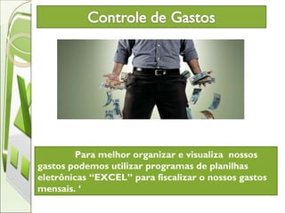 Para melhor organizar e visualiza  nossos gastos podemos utilizar programas de planilhas eletrônicas “EXCEL” para fiscalizar o nossos gastos mensais. ‘ 