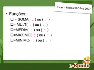 • Funções:
 = SOMA( ; ) ou ( : )
= MULT( ; ) ou ( : )
=MEDIA( ; ) ou ( : )
=MAXIMO( ; ) ou ( : )
=MINIMO( ; ) ou ( : )
 