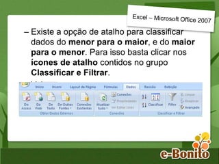 – Existe a opção de atalho para classificar
dados do menor para o maior, e do maior
para o menor. Para isso basta clicar nos
ícones de atalho contidos no grupo
Classificar e Filtrar.
Veja:
 