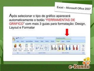 Após selecionar o tipo de gráfico aparecerá
automaticamente o botão “FERRAMENTAS DE
GRÁFICO” com mais 3 guias para formatação: Design,
Layout e Formatar
 