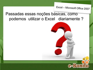 Passadas essas noções básicas, como
podemos utilizar o Excel diariamente ?
 