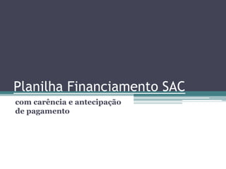 Planilha Financiamento SAC
com carência e antecipação
de pagamento
 