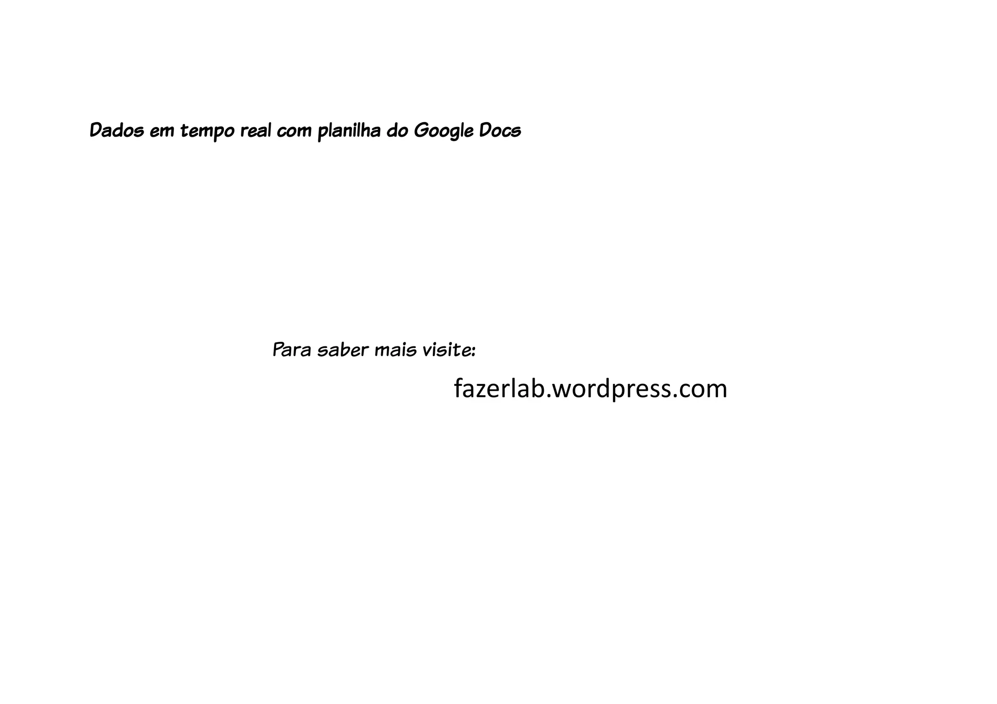 fazerlab.wordpress.com
Para saber mais visite:
Dados em tempo real com planilha do Google Docs
 