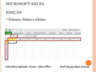 MICROSOFT EXCEL

EDIÇÃO
   Colunas, linhas e células.




Informática Aplicada - Excel – Série Office   Profª Clausia Mara Antoneli
                                                 Profª Clausia Mara Antoneli
 