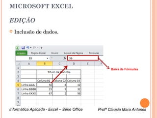 MICROSOFT EXCEL

EDIÇÃO
   Inclusão de dados.




                                                     Barra de Fórmulas




Informática Aplicada - Excel – Série Office   Profª Clausia Mara Antoneli
                                                 Profª Clausia Mara Antoneli
 