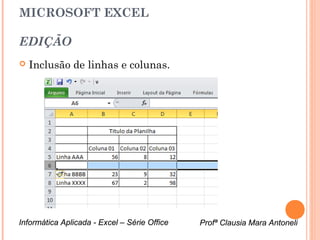 MICROSOFT EXCEL

EDIÇÃO
   Inclusão de linhas e colunas.




Informática Aplicada - Excel – Série Office   Profª Clausia Mara Antoneli
                                                 Profª Clausia Mara Antoneli
 