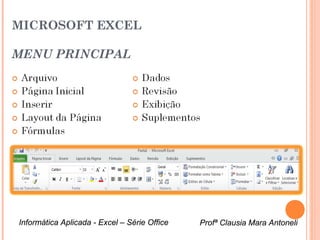 MICROSOFT EXCEL

  MENU PRINCIPAL




Menu da tela inicial do Excel



     Informática Aplicada - Excel – Série Office   Profª Clausia Mara Antoneli
                                                      Profª Clausia Mara Antoneli
 