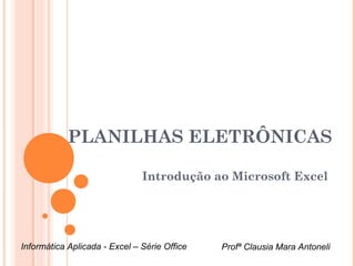 PLANILHAS ELETRÔNICAS

                               Introdução ao Microsoft Excel




Informática Aplicada - Excel – Série Office   Profª Clausia Mara Antoneli
 