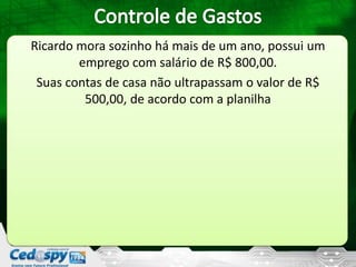 Ricardo mora sozinho há mais de um ano, possui um
emprego com salário de R$ 800,00.
Suas contas de casa não ultrapassam o valor de R$
500,00, de acordo com a planilha
 