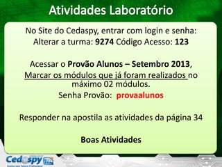 No Site do Cedaspy, entrar com login e senha:
Alterar a turma: 9274 Código Acesso: 123
Acessar o Provão Alunos – Setembro 2013,
Marcar os módulos que já foram realizados no
máximo 02 módulos.
Senha Provão: provaalunos
Responder na apostila as atividades da página 34
Boas Atividades
 