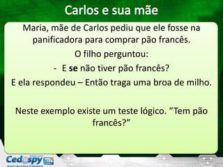Maria, mãe de Carlos pediu que ele fosse na
panificadora para comprar pão francês.
O filho perguntou:
- E se não tiver pão francês?
E ela respondeu – Então traga uma broa de milho.
Neste exemplo existe um teste lógico. “Tem pão
francês?”
 
