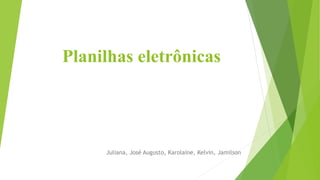 Planilhas eletrônicas
Juliana, José Augusto, Karolaine, Kelvin, Jamilson
 