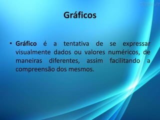 Gráficos
• Gráfico é a tentativa de se expressar
visualmente dados ou valores numéricos, de
maneiras diferentes, assim facilitando a
compreensão dos mesmos.
 