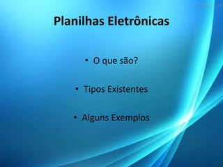 Planilhas Eletrônicas
• O que são?
• Tipos Existentes
• Alguns Exemplos
 