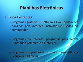 Planilhas Eletrônicas
• Tipos Existentes:
– Programas gratuitos – softwares livre: podem ser
baixados pela internet, instalados e usados no
computador.
– Programas na Internet: programas para serem
utilizados diretamente na internet.
– Programas proprietários: o usuário paga pela sua
licença de utilização.
 