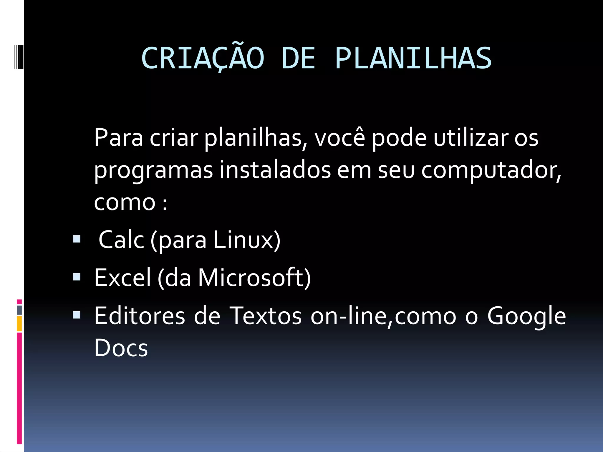 CRIAÇÃO DE PLANILHAS
Para criar planilhas, você pode utilizar os
programas instalados em seu computador,
como :
 Calc (para Linux)
 Excel (da Microsoft)
 Editores de Textos on-line,como 0 Google
Docs
 