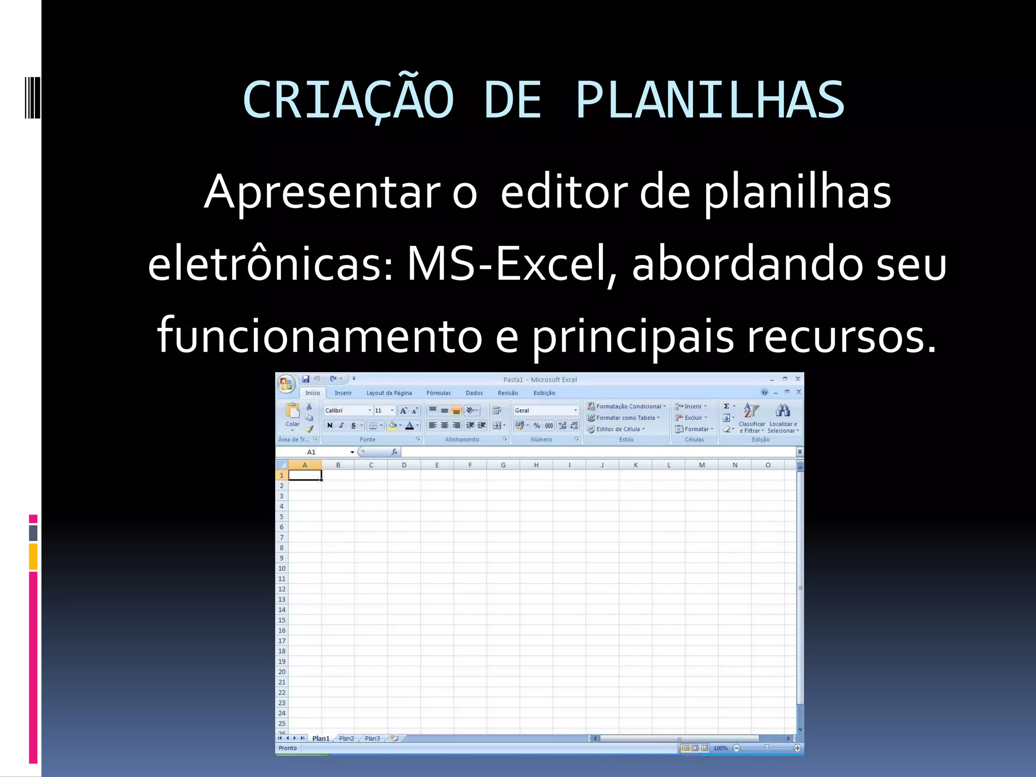 CRIAÇÃO DE PLANILHAS
Apresentar o editor de planilhas
eletrônicas: MS-Excel, abordando seu
funcionamento e principais recursos.
 