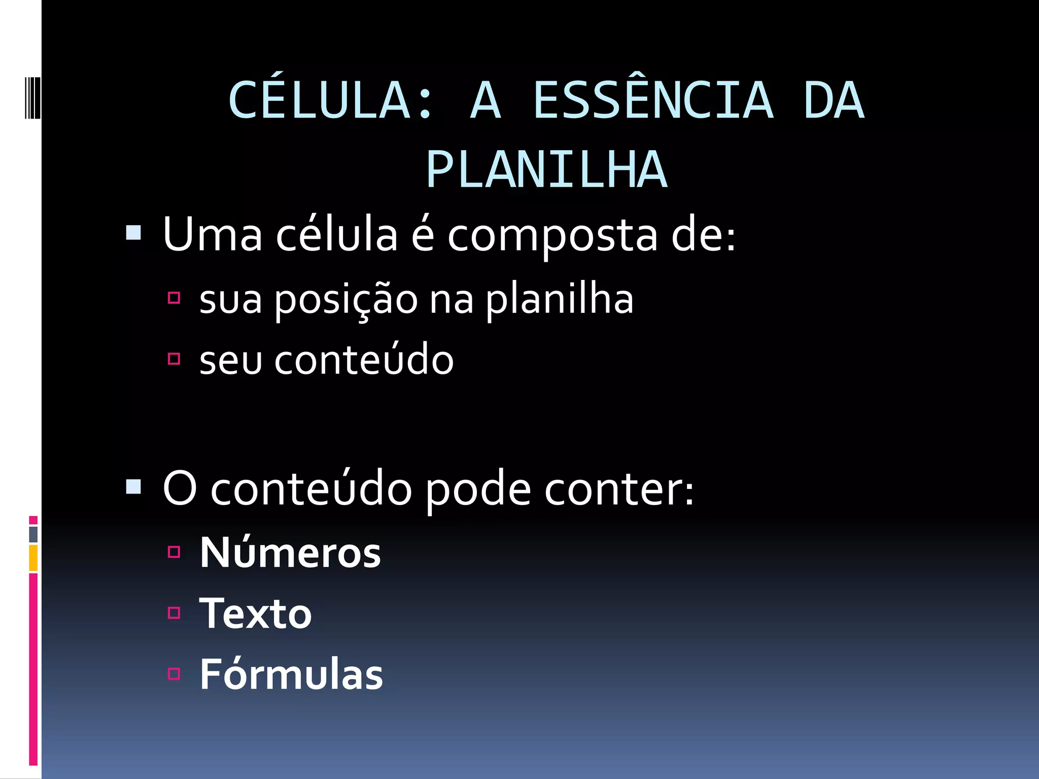 CÉLULA: A ESSÊNCIA DA
PLANILHA
 Uma célula é composta de:
 sua posição na planilha
 seu conteúdo
 O conteúdo pode conter:
 Números
 Texto
 Fórmulas
 