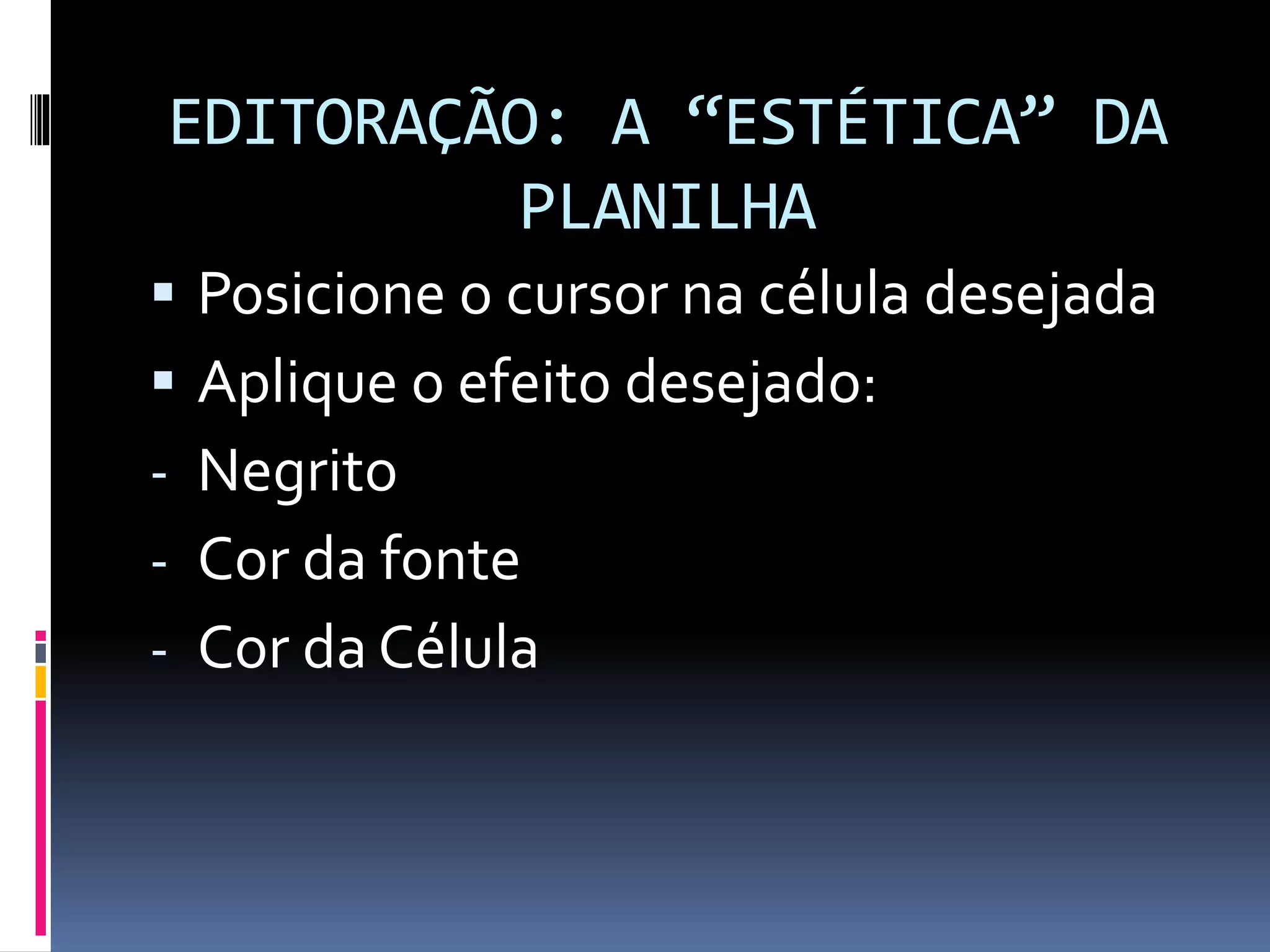 EDITORAÇÃO: A “ESTÉTICA” DA
PLANILHA
 Posicione o cursor na célula desejada
 Aplique o efeito desejado:
- Negrito
- Cor da fonte
- Cor da Célula
 