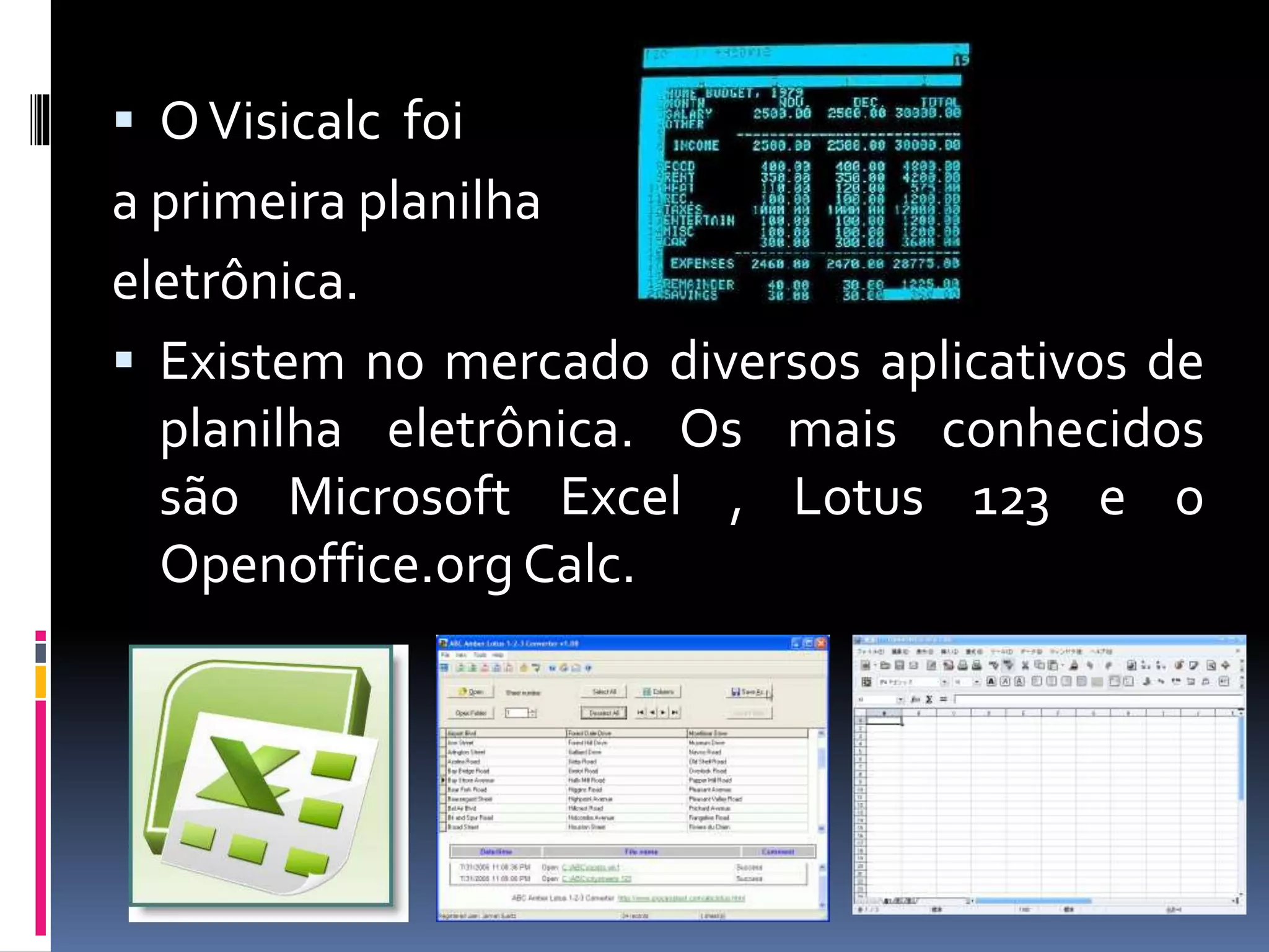  OVisicalc foi
a primeira planilha
eletrônica.
 Existem no mercado diversos aplicativos de
planilha eletrônica. Os mais conhecidos
são Microsoft Excel , Lotus 123 e o
Openoffice.org Calc.
 