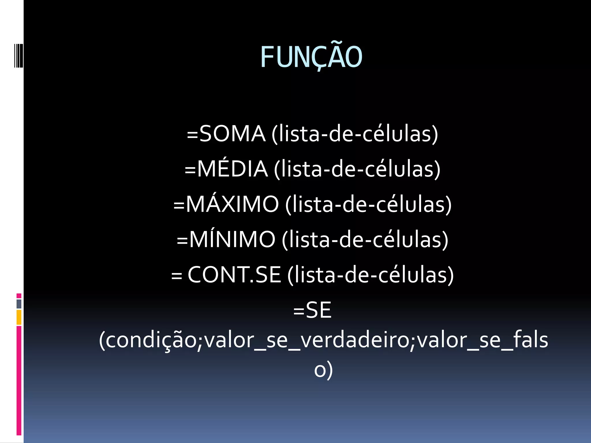 FUNÇÃO
=SOMA (lista-de-células)
=MÉDIA (lista-de-células)
=MÁXIMO (lista-de-células)
=MÍNIMO (lista-de-células)
= CONT.SE (lista-de-células)
=SE
(condição;valor_se_verdadeiro;valor_se_fals
o)
 