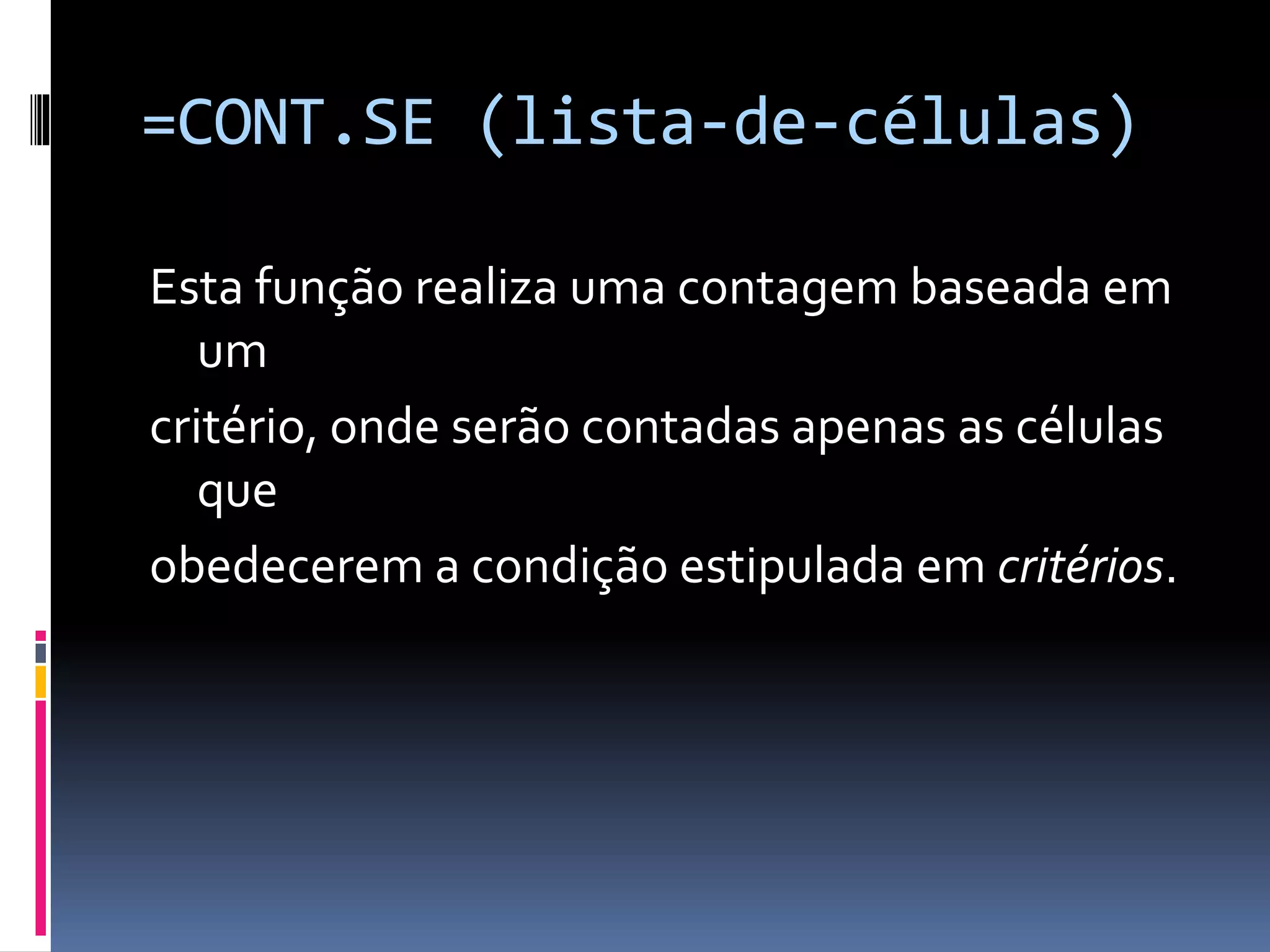 =CONT.SE (lista-de-células)
Esta função realiza uma contagem baseada em
um
critério, onde serão contadas apenas as células
que
obedecerem a condição estipulada em critérios.
 