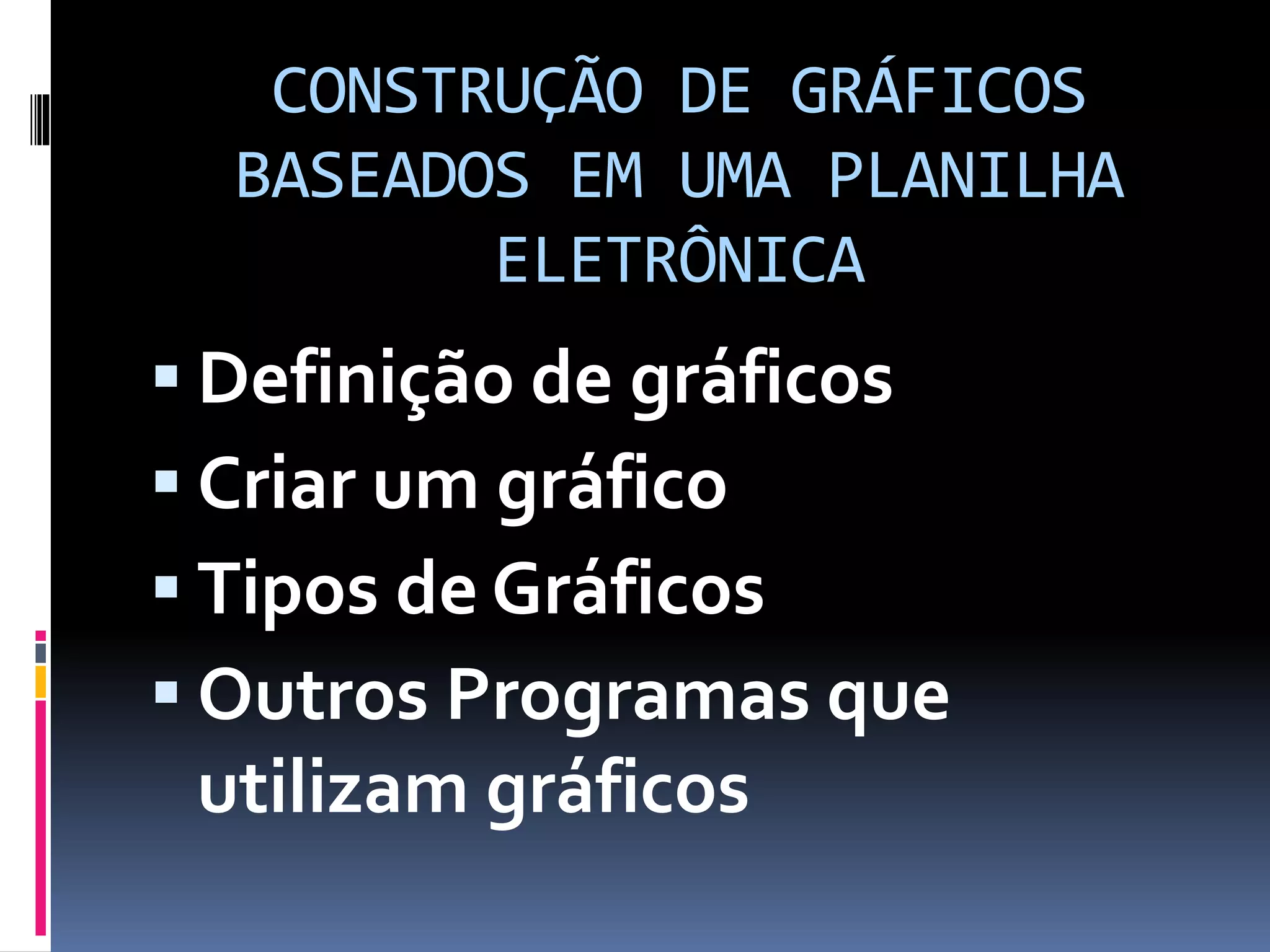 CONSTRUÇÃO DE GRÁFICOS
BASEADOS EM UMA PLANILHA
ELETRÔNICA
 Definição de gráficos
 Criar um gráfico
 Tipos de Gráficos
 Outros Programas que
utilizam gráficos
 