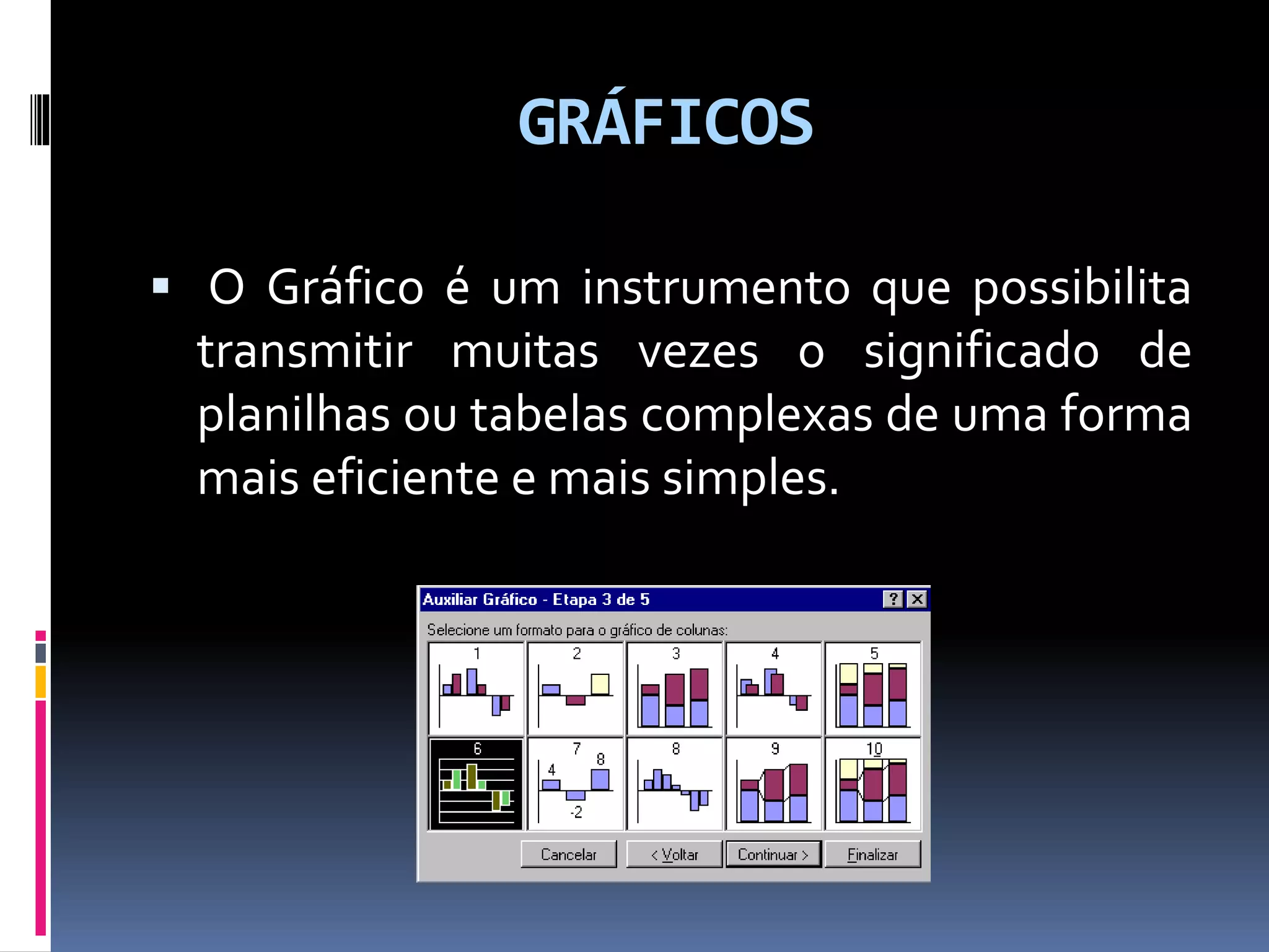 GRÁFICOS
 O Gráfico é um instrumento que possibilita
transmitir muitas vezes o significado de
planilhas ou tabelas complexas de uma forma
mais eficiente e mais simples.
 