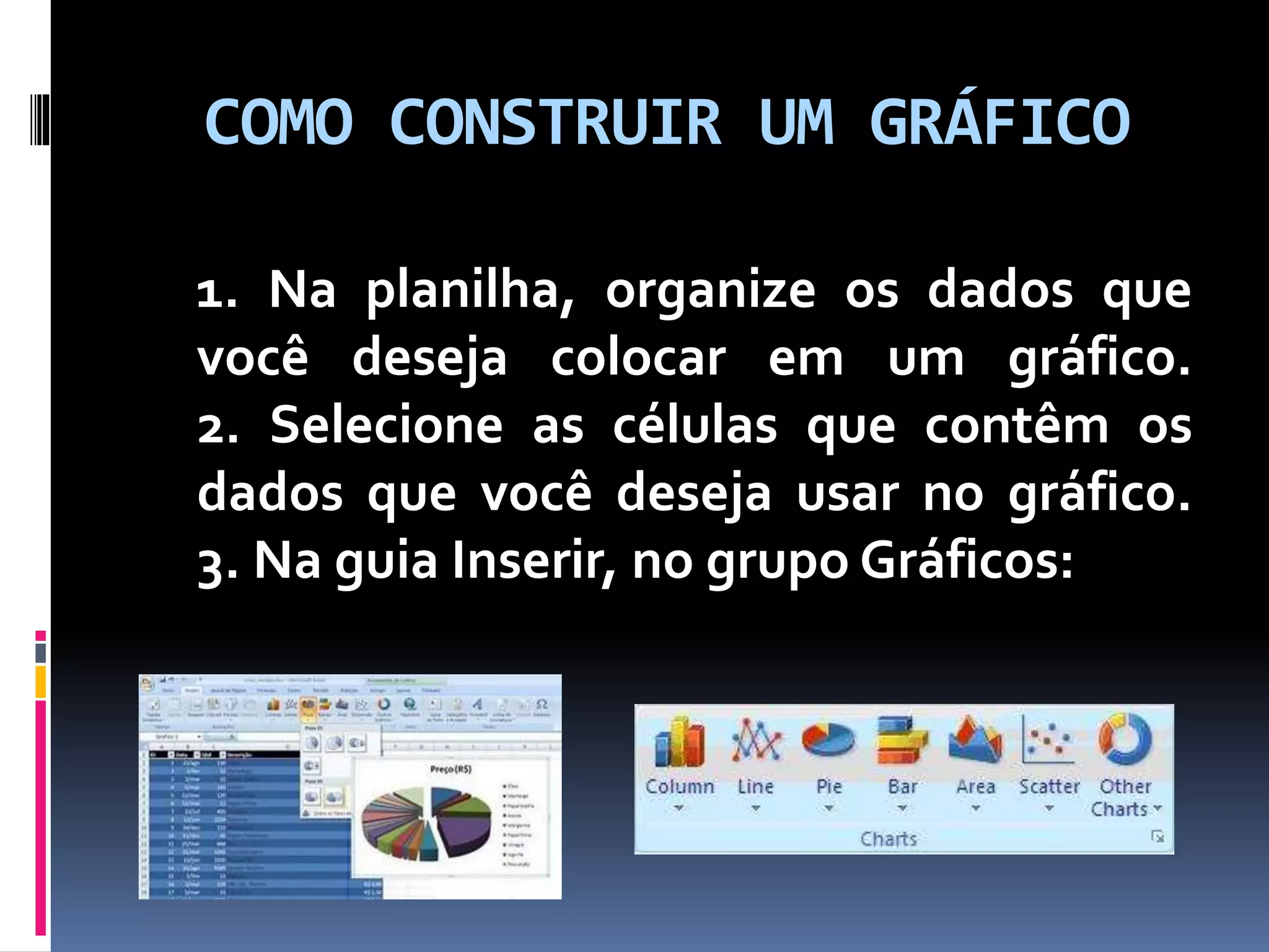 COMO CONSTRUIR UM GRÁFICO
1. Na planilha, organize os dados que
você deseja colocar em um gráfico.
2. Selecione as células que contêm os
dados que você deseja usar no gráfico.
3. Na guia Inserir, no grupo Gráficos:
 