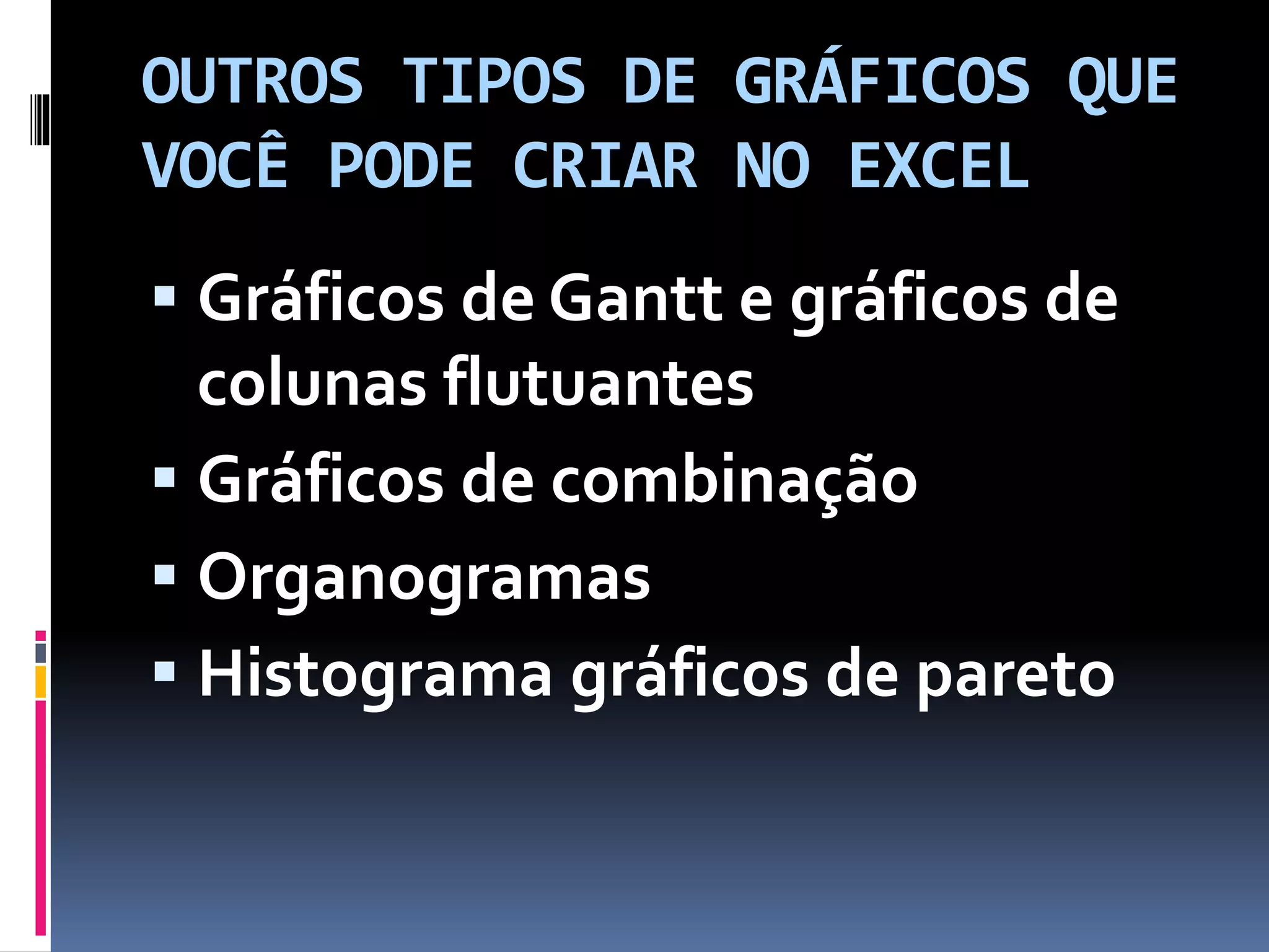 OUTROS TIPOS DE GRÁFICOS QUE
VOCÊ PODE CRIAR NO EXCEL
 Gráficos de Gantt e gráficos de
colunas flutuantes
 Gráficos de combinação
 Organogramas
 Histograma gráficos de pareto
 