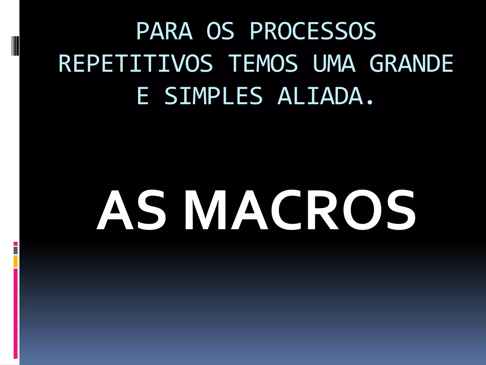 PARA OS PROCESSOS
REPETITIVOS TEMOS UMA GRANDE
E SIMPLES ALIADA.
AS MACROS
 
